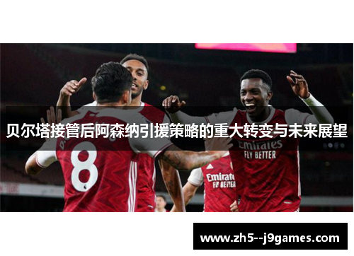 贝尔塔接管后阿森纳引援策略的重大转变与未来展望 贝尔塔接管后阿森纳引援策略的重大转变与未来展望