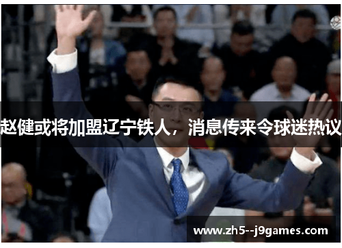 赵健或将加盟辽宁铁人,消息传来令球迷热议 赵健或将加盟辽宁铁人,消息传来令球迷热议