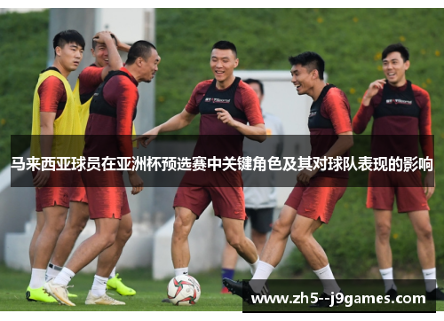 马来西亚球员在亚洲杯预选赛中关键角色及其对球队表现的影响 马来西亚球员在亚洲杯预选赛中关键角色及其对球队表现的影响