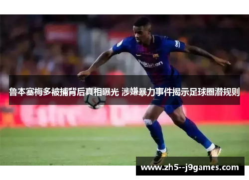 鲁本塞梅多被捕背后真相曝光 涉嫌暴力事件揭示足球圈潜规则