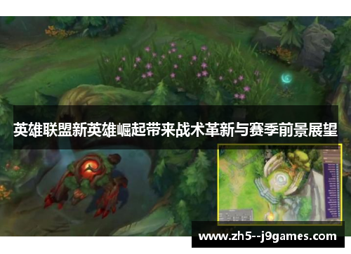 英雄联盟新英雄崛起带来战术革新与赛季前景展望 英雄联盟新英雄崛起带来战术革新与赛季前景展望