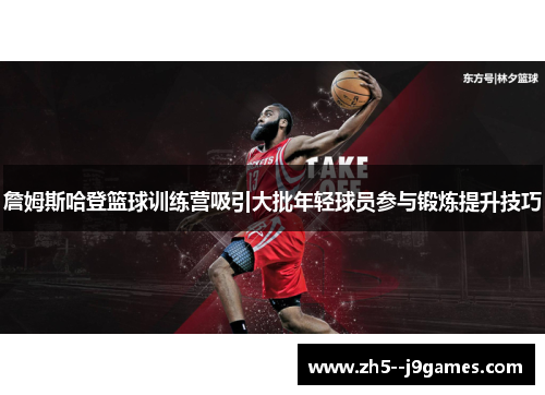 詹姆斯哈登篮球训练营吸引大批年轻球员参与锻炼提升技巧