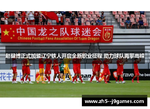 赵健博正式加盟辽宁铁人开启全新职业征程 助力球队再攀高峰