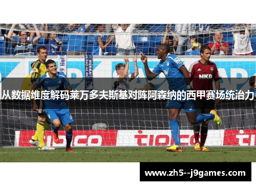 从数据维度解码莱万多夫斯基对阵阿森纳的西甲赛场统治力