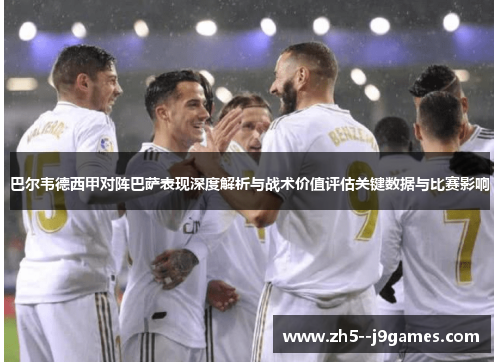 巴尔韦德西甲对阵巴萨表现深度解析与战术价值评估关键数据与比赛影响