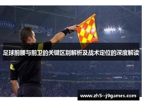 足球前腰与前卫的关键区别解析及战术定位的深度解读