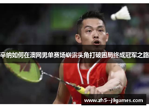 辛纳如何在澳网男单赛场崭露头角打破困局终成冠军之路 辛纳如何在澳网男单赛场崭露头角打破困局终成冠军之路