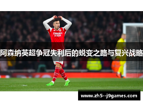阿森纳英超争冠失利后的蜕变之路与复兴战略