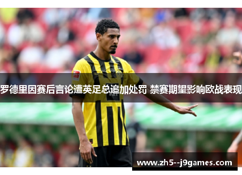 罗德里因赛后言论遭英足总追加处罚 禁赛期望影响欧战表现 罗德里因赛后言论遭英足总追加处罚 禁赛期望影响欧战表现