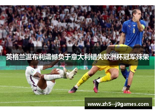英格兰温布利遗憾负于意大利错失欧洲杯冠军殊荣 英格兰温布利遗憾负于意大利错失欧洲杯冠军殊荣