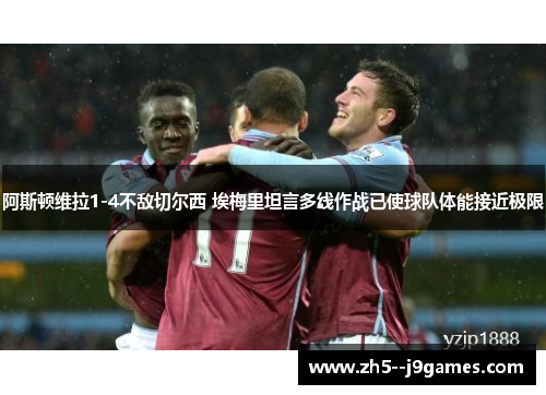 阿斯顿维拉1-4不敌切尔西 埃梅里坦言多线作战已使球队体能接近极限 阿斯顿维拉1-4不敌切尔西 埃梅里坦言多线作战已使球队体能接近极限