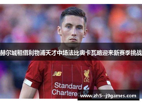 赫尔城租借利物浦天才中场法比奥卡瓦略迎来新赛季挑战 赫尔城租借利物浦天才中场法比奥卡瓦略迎来新赛季挑战
