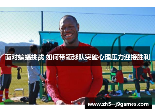 面对蝙蝠挑战 如何带领球队突破心理压力迎接胜利 面对蝙蝠挑战 如何带领球队突破心理压力迎接胜利