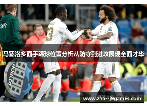 马塞洛多面手踢球位置分析从防守到进攻展现全面才华