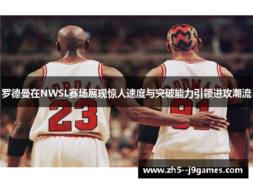 罗德曼在NWSL赛场展现惊人速度与突破能力引领进攻潮流 罗德曼在NWSL赛场展现惊人速度与突破能力引领进攻潮流