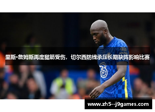 里斯·詹姆斯再度腿筋受伤,切尔西防线承压长期缺阵影响比赛 里斯·詹姆斯再度腿筋受伤,切尔西防线承压长期缺阵影响比赛