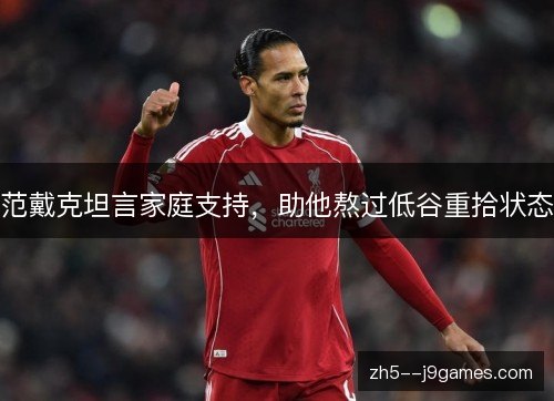 范戴克坦言家庭支持,助他熬过低谷重拾状态 范戴克坦言家庭支持,助他熬过低谷重拾状态