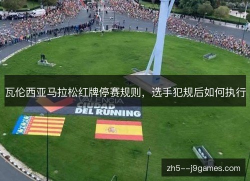 瓦伦西亚马拉松红牌停赛规则,选手犯规后如何执行 瓦伦西亚马拉松红牌停赛规则,选手犯规后如何执行