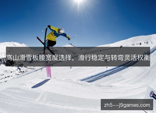 高山滑雪板腰宽度选择,滑行稳定与转弯灵活权衡 高山滑雪板腰宽度选择,滑行稳定与转弯灵活权衡