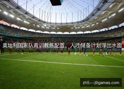奥地利国家队青训教练配置，人才储备计划浮出水面