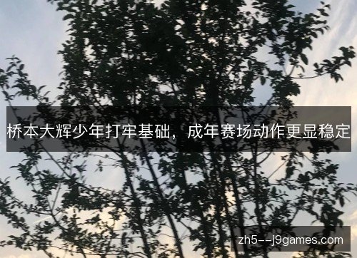 桥本大辉少年打牢基础，成年赛场动作更显稳定