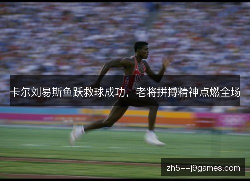 卡尔刘易斯鱼跃救球成功,老将拼搏精神点燃全场 卡尔刘易斯鱼跃救球成功,老将拼搏精神点燃全场