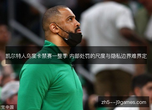 凯尔特人乌度卡禁赛一整季 内部处罚的尺度与隐私边界难界定 凯尔特人乌度卡禁赛一整季 内部处罚的尺度与隐私边界难界定